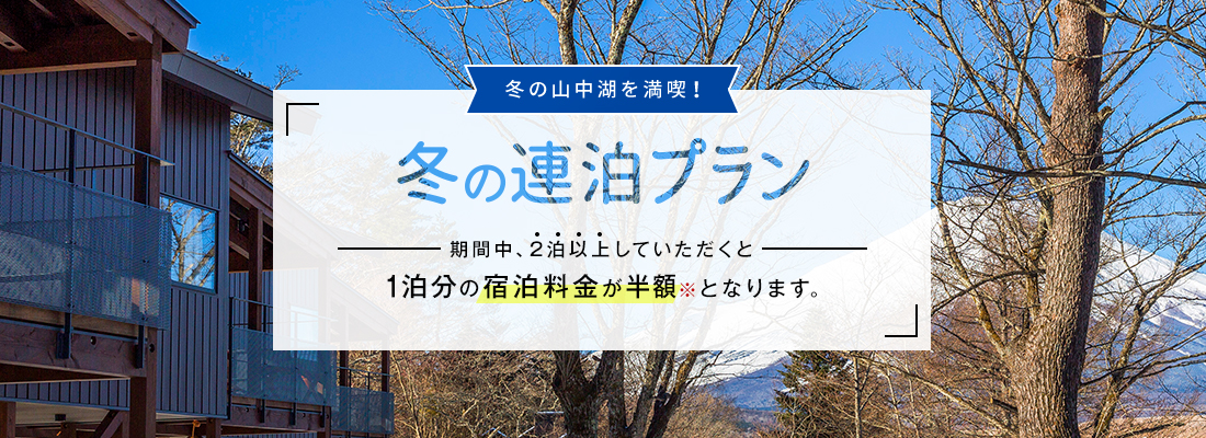 冬の山中湖を満喫! 冬の連泊プラン 期間中、2泊以上していただくと1泊分の宿泊料金が半額※となります。